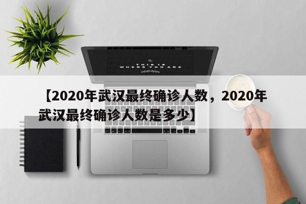 【2020年武汉最终确诊人数，2020年武汉最终确诊人数是多少】