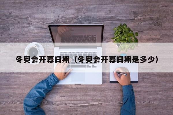 冬奥会开幕日期（冬奥会开幕日期是多少）