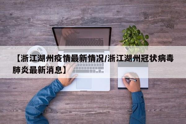 【浙江湖州疫情最新情况/浙江湖州冠状病毒肺炎最新消息】