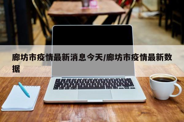 廊坊市疫情最新消息今天/廊坊市疫情最新数据