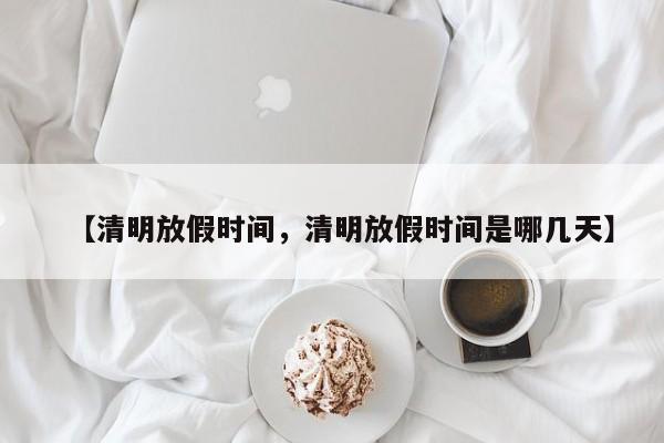 【清明放假时间，清明放假时间是哪几天】
