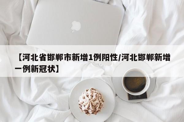 【河北省邯郸市新增1例阳性/河北邯郸新增一例新冠状】