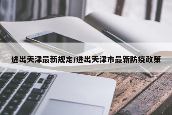 进出天津最新规定/进出天津市最新防疫政策