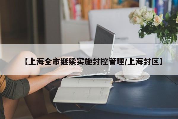 【上海全市继续实施封控管理/上海封区】
