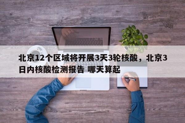 北京12个区域将开展3天3轮核酸，北京3日内核酸检测报告 哪天算起