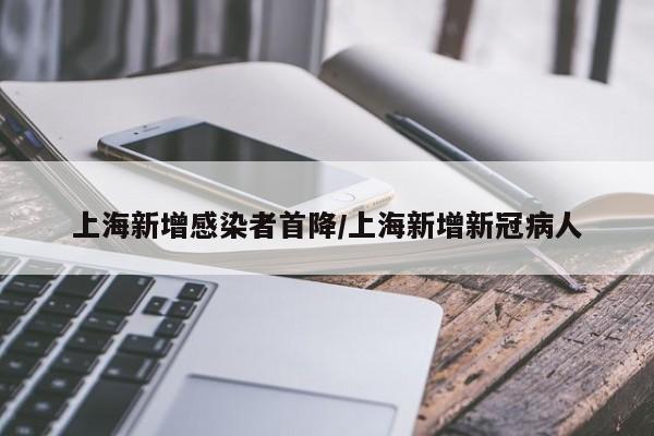 上海新增感染者首降/上海新增新冠病人
