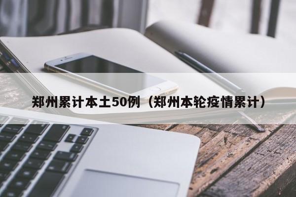 郑州累计本土50例（郑州本轮疫情累计）