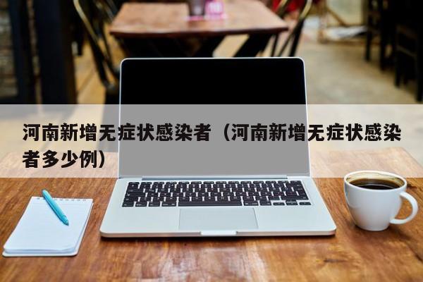详细阅读:河南新增无症状感染者(河南新增无症状感染者多少例) 河南新增无症状感染者(河南新增无症状感染者多少例)