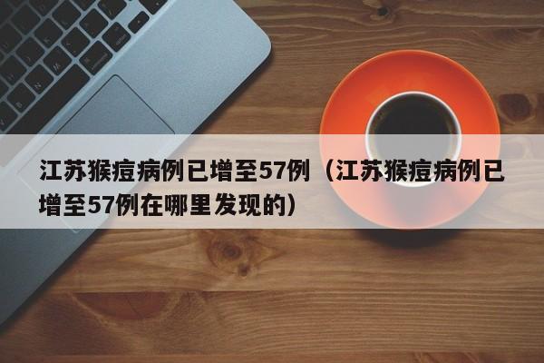 详细阅读:江苏猴痘病例已增至57例(江苏猴痘病例已增至57例在哪里发现的) 江苏猴痘病例已增至57例(江苏猴痘病例已增至57例在哪里发现的)