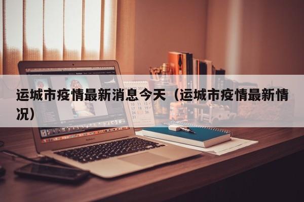 运城市疫情最新消息今天（运城市疫情最新情况）