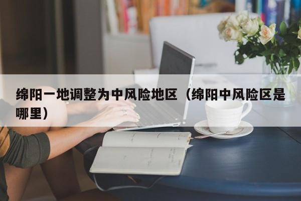 绵阳一地调整为中风险地区（绵阳中风险区是哪里）