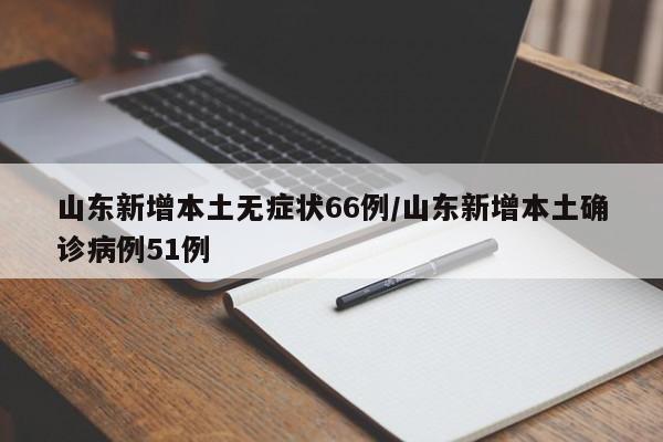 山东新增本土无症状66例/山东新增本土确诊病例51例