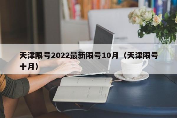 天津限号2022最新限号10月（天津限号十月）
