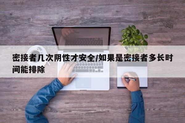 密接者几次阴性才安全/如果是密接者多长时间能排除