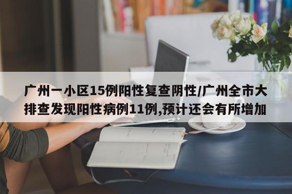 广州一小区15例阳性复查阴性/广州全市大排查发现阳性病例11例,预计还会有所增加