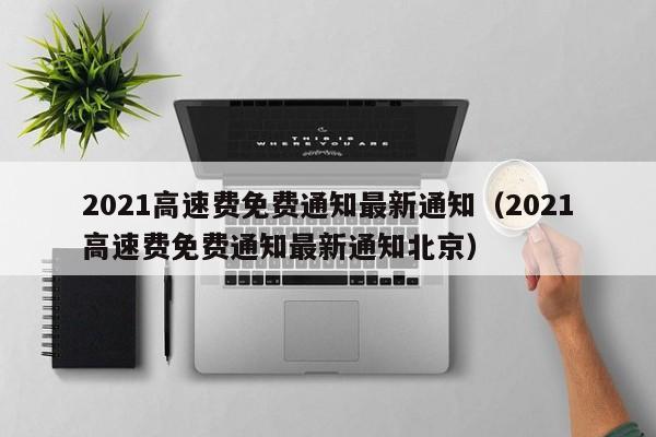 2021高速费免费通知最新通知（2021高速费免费通知最新通知北京）