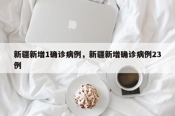 新疆新增1确诊病例，新疆新增确诊病例23例