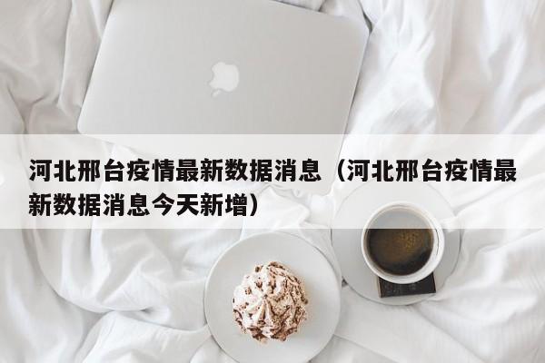 河北邢台疫情最新数据消息（河北邢台疫情最新数据消息今天新增）