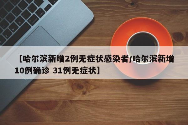 【哈尔滨新增2例无症状感染者/哈尔滨新增10例确诊 31例无症状】
