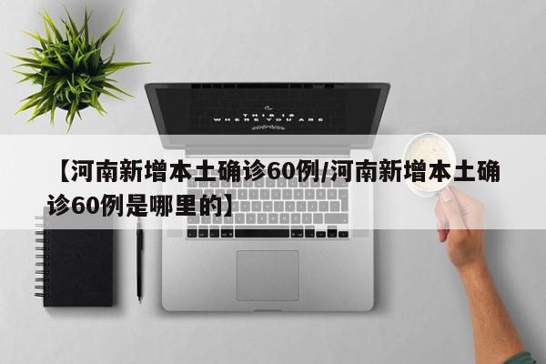详细阅读:【河南新增本土确诊60例/河南新增本土确诊60例是哪里的】 【河南新增本土确诊60例/河南新增本土确诊60例是哪里的】