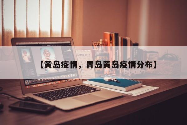 【黄岛疫情，青岛黄岛疫情分布】