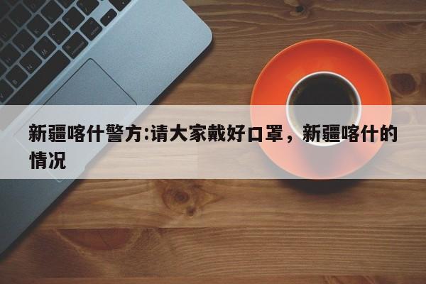 新疆喀什警方:请大家戴好口罩，新疆喀什的情况