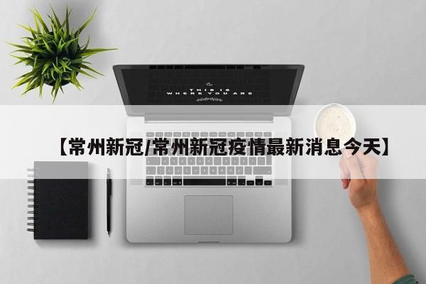 【常州新冠/常州新冠疫情最新消息今天】