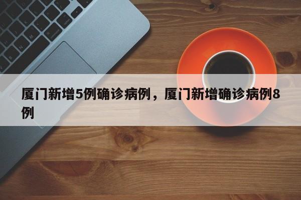 厦门新增5例确诊病例，厦门新增确诊病例8例
