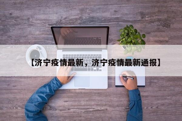 【济宁疫情最新，济宁疫情最新通报】
