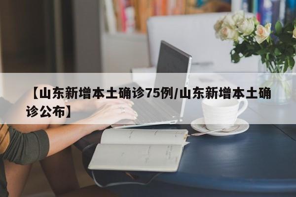 【山东新增本土确诊75例/山东新增本土确诊公布】