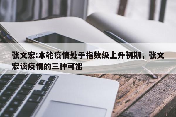 张文宏:本轮疫情处于指数级上升初期，张文宏谈疫情的三种可能