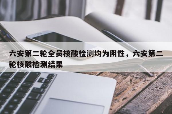 详细阅读:六安第二轮全员核酸检测均为阴性,六安第二轮核酸检测结果 六安第二轮全员核酸检测均为阴性,六安第二轮核酸检测结果