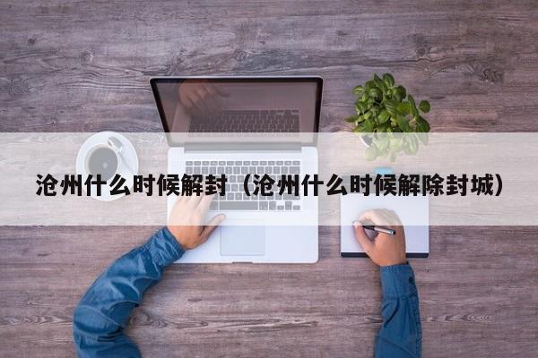 沧州什么时候解封（沧州什么时候解除封城）