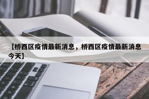 【桥西区疫情最新消息，桥西区疫情最新消息今天】