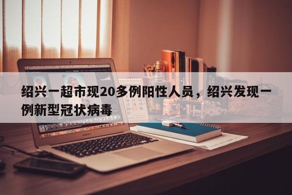 绍兴一超市现20多例阳性人员，绍兴发现一例新型冠状病毒