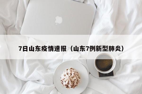 7日山东疫情速报（山东7例新型肺炎）