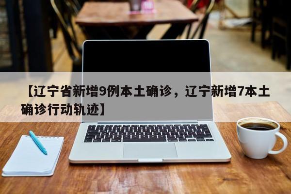 【辽宁省新增9例本土确诊，辽宁新增7本土确诊行动轨迹】