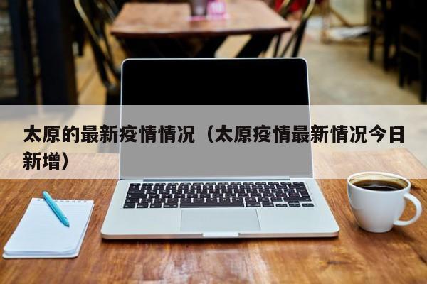 太原的最新疫情情况（太原疫情最新情况今日新增）
