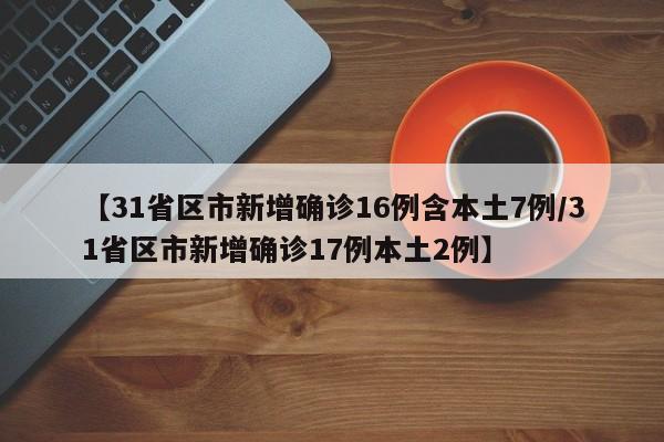 详细阅读:【31省区市新增确诊16例含本土7例/31省区市新增确诊17例本土2例】 【31省区市新增确诊16例含本土7例/31省区市新增确诊17例本土2例】