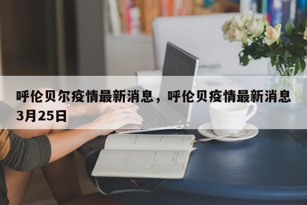 呼伦贝尔疫情最新消息，呼伦贝疫情最新消息3月25日