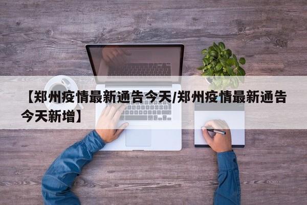 【郑州疫情最新通告今天/郑州疫情最新通告今天新增】