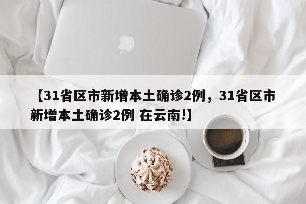 【31省区市新增本土确诊2例，31省区市新增本土确诊2例 在云南!】