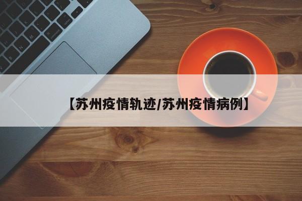 【苏州疫情轨迹/苏州疫情病例】