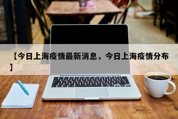 【今日上海疫情最新消息，今日上海疫情分布】