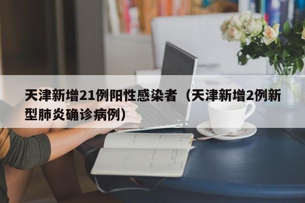 天津新增21例阳性感染者（天津新增2例新型肺炎确诊病例）