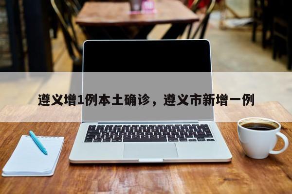 遵义增1例本土确诊，遵义市新增一例