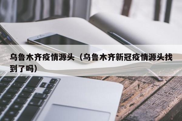 乌鲁木齐疫情源头（乌鲁木齐新冠疫情源头找到了吗）