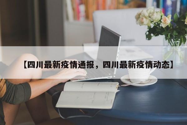 详细阅读:【四川最新疫情通报,四川最新疫情动态】 【四川最新疫情通报,四川最新疫情动态】