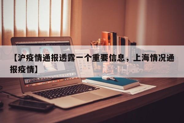详细阅读:【沪疫情通报透露一个重要信息,上海情况通报疫情】 【沪疫情通报透露一个重要信息,上海情况通报疫情】