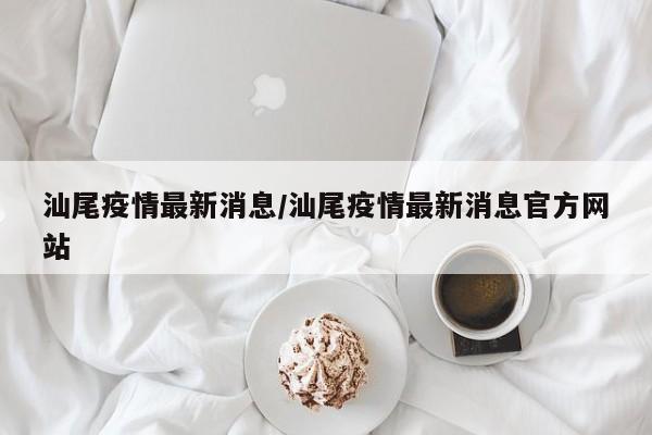 汕尾疫情最新消息/汕尾疫情最新消息官方网站